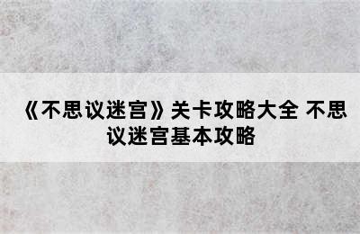 《不思议迷宫》关卡攻略大全 不思议迷宫基本攻略